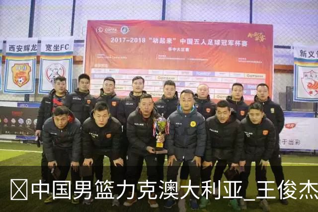 🏀中国男篮力克澳大利亚 王俊杰23+6&连拿关键5分 崔永熙12分